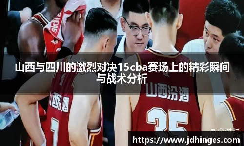 山西与四川的激烈对决15cba赛场上的精彩瞬间与战术分析