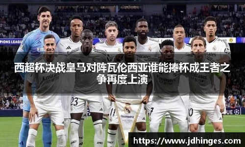 西超杯决战皇马对阵瓦伦西亚谁能捧杯成王者之争再度上演