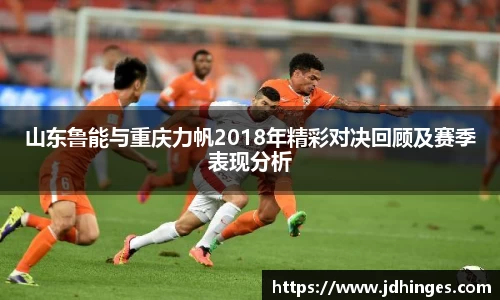 山东鲁能与重庆力帆2018年精彩对决回顾及赛季表现分析